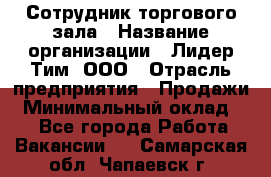 Сотрудник торгового зала › Название организации ­ Лидер Тим, ООО › Отрасль предприятия ­ Продажи › Минимальный оклад ­ 1 - Все города Работа » Вакансии   . Самарская обл.,Чапаевск г.